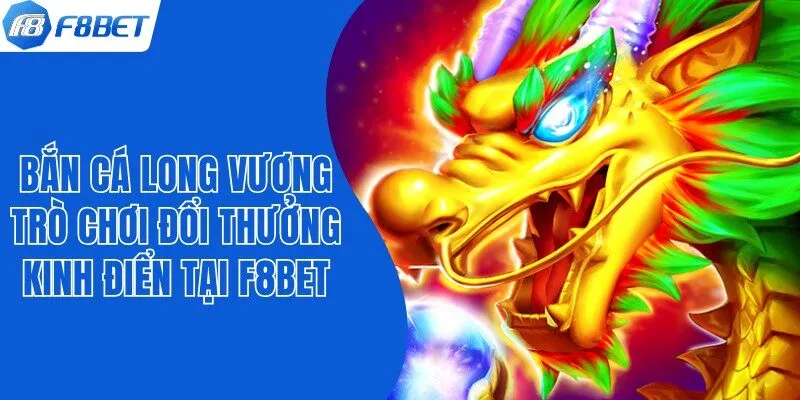 Bắn Cá Long Vương - Trò Chơi Đổi Thưởng Kinh Điển Tại F8bet