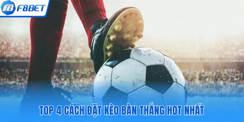 Top 4 cách đặt kèo bàn thắng hot nhất