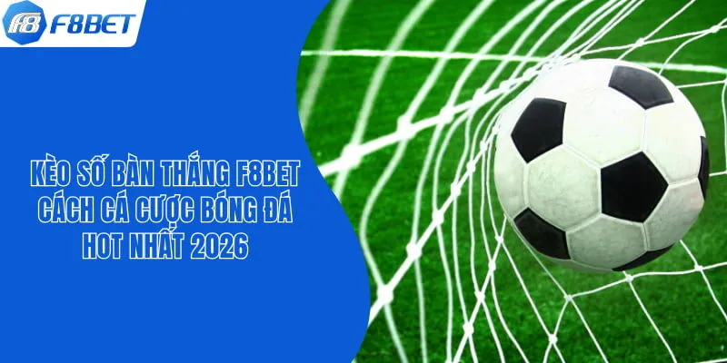Kèo Số Bàn Thắng F8bet - Cách Cá Cược Bóng Đá Hot Nhất 2026
